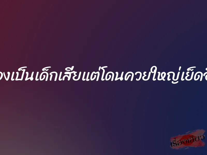 ลองเป็นเด็กเสี่ยแต่โดนควยใหญ่เย็ดอึด