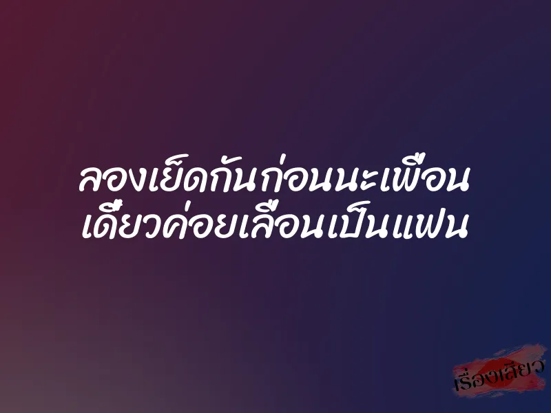 ลองเย็ดกันก่อนนะเพื่อน เดี๋ยวค่อยเลื่อนเป็นแฟน
