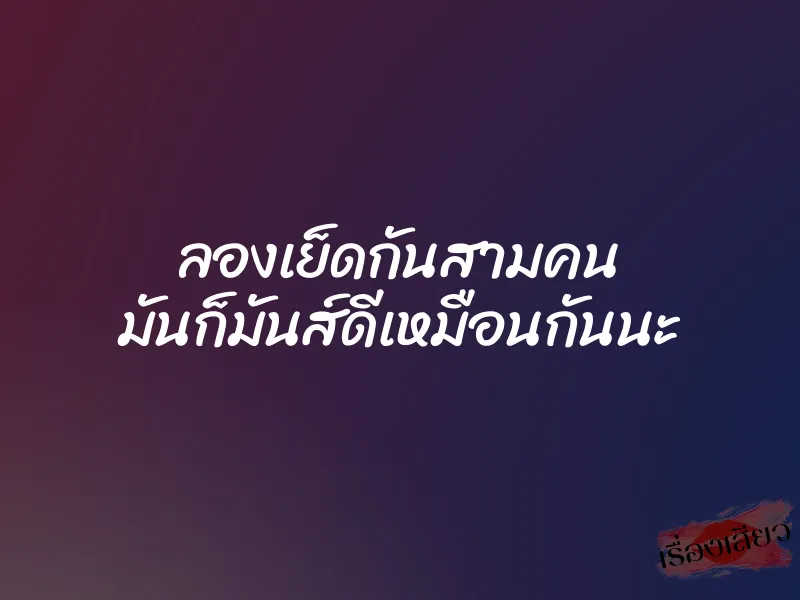 ลองเย็ดกันสามคน มันก็มันส์ดีเหมือนกันนะ