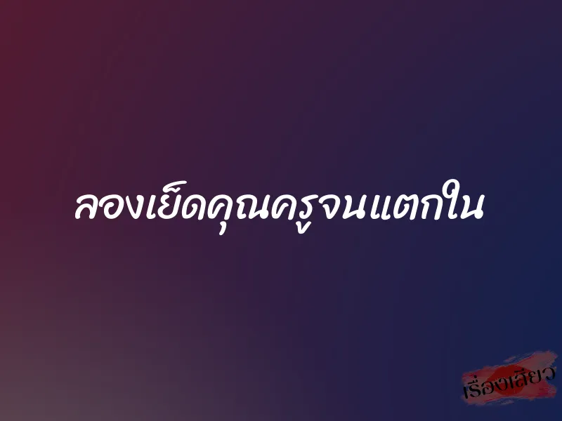 ลองเย็ดคุณครูจนแตกใน