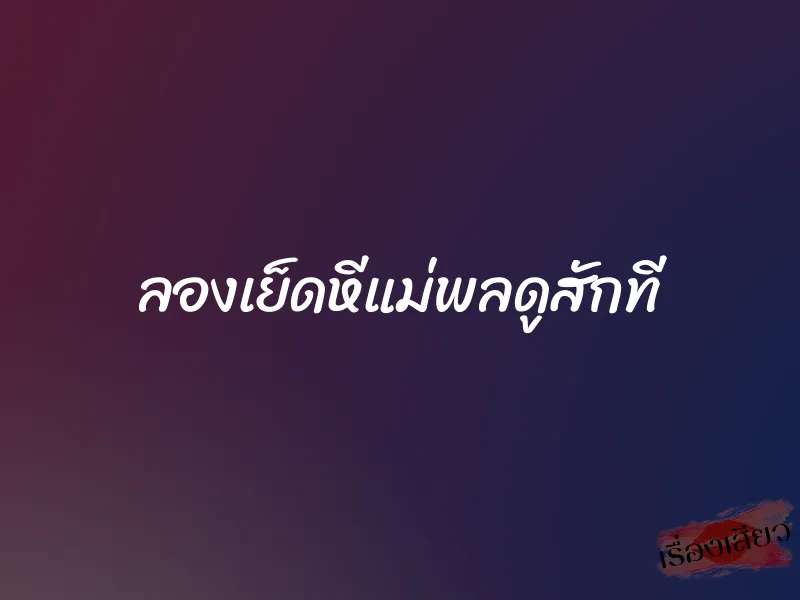 ลองเย็ดหีแม่พลดูสักที