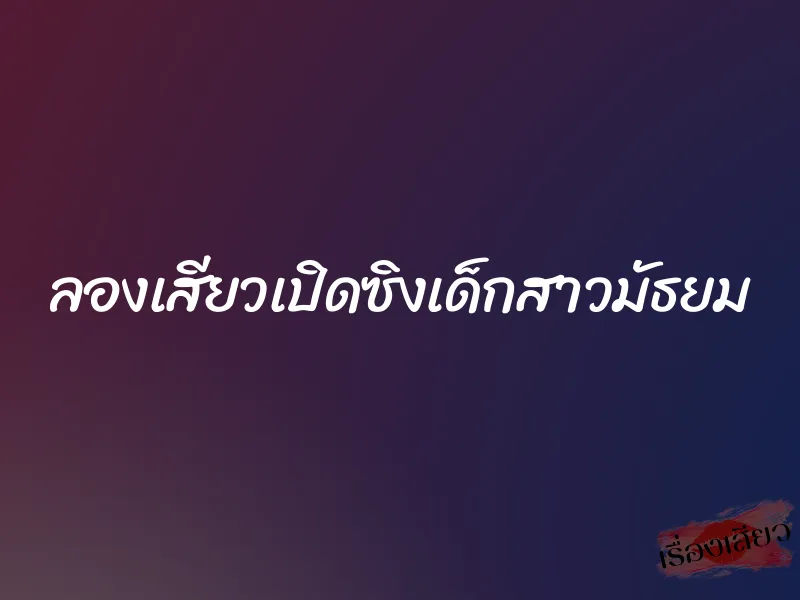 ลองเสียวเปิดซิงเด็กสาวมัธยม