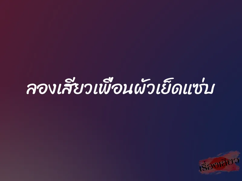 ลองเสียวเพื่อนผัวเย็ดแซ่บ