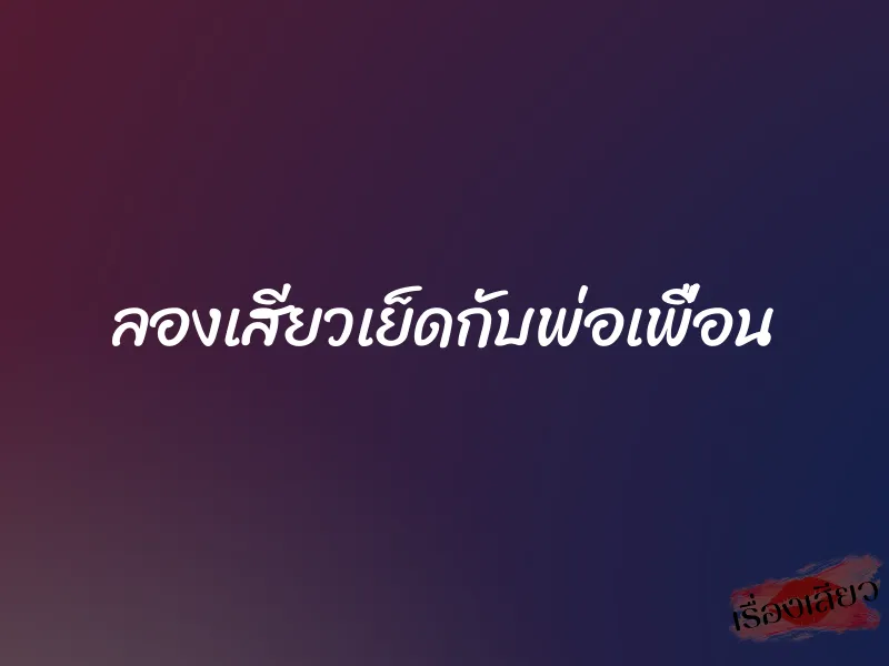 ลองเสียวเย็ดกับพ่อเพื่อน
