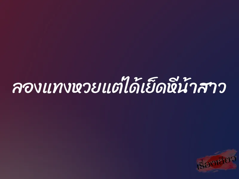 ลองแทงหวยแต่ได้เย็ดหีน้าสาว