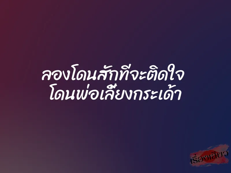 ลองโดนสักทีจะติดใจ โดนพ่อเลี้ยงกระเด้า