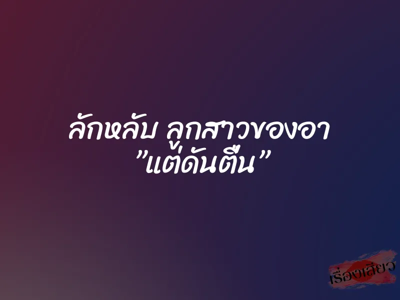 ลักหลับ ลูกสาวของอา ”แต่ดันตื่น”