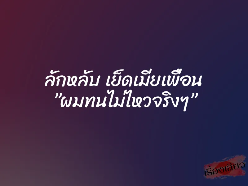 ลักหลับ เย็ดเมียเพื่อน ”ผมทนไม่ไหวจริงๆ”