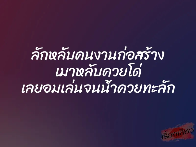 ลักหลับคนงานก่อสร้าง เมาหลับควยโด่ เลยอมเล่นจนน้ำควยทะลัก