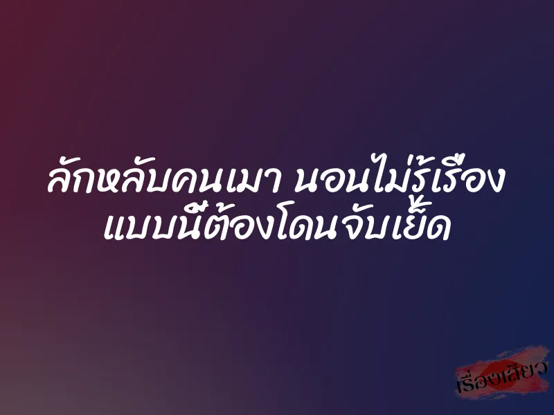 ลักหลับคนเมา นอนไม่รู้เรื่อง แบบนี้ต้องโดนจับเย็ด