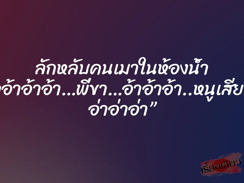 ลักหลับคนเมาในห้องน้ำ “อ้าอ้าอ้าอ้า…พี่ขา…อ้าอ้าอ้า..หนูเสียวจัง อ่าอ่าอ่า”