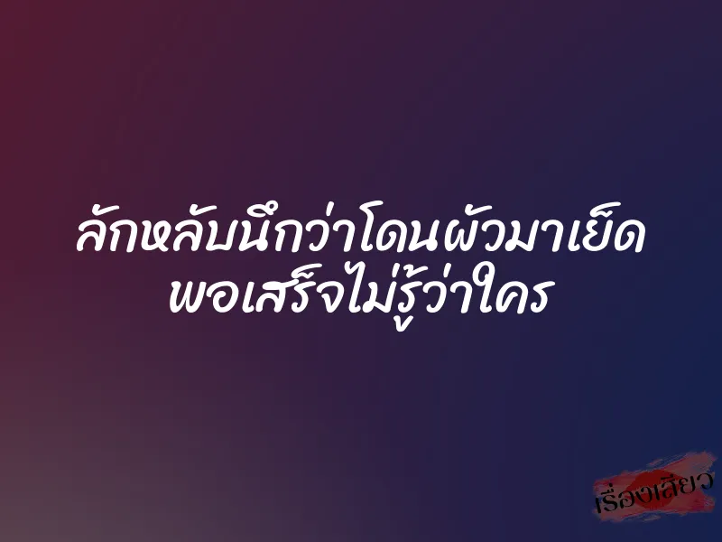 ลักหลับนึกว่าโดนผัวมาเย็ด พอเสร็จไม่รู้ว่าใคร