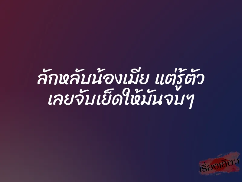 ลักหลับน้องเมีย แต่รู้ตัว เลยจับเย็ดให้มันจบๆ