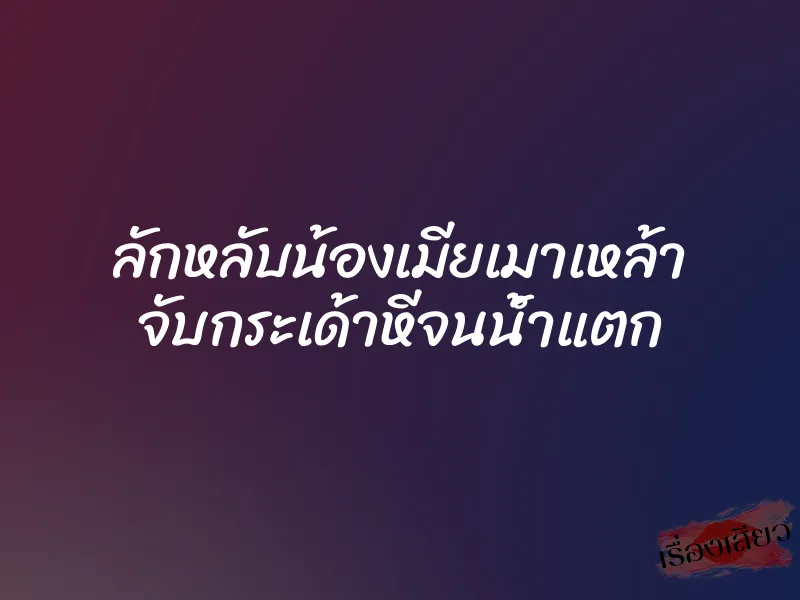 ลักหลับน้องเมียเมาเหล้า จับกระเด้าหีจนน้ำแตก