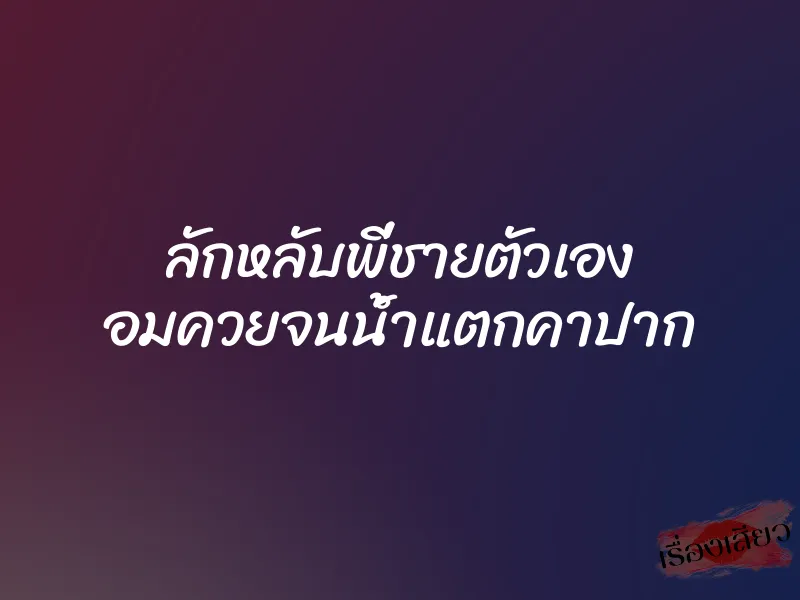 ลักหลับพี่ชายตัวเอง อมควยจนน้ำแตกคาปาก