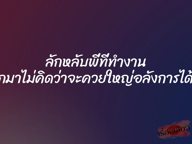 ลักหลับพี่ที่ทำงาน เปิดออกมาไม่คิดว่าจะควยใหญ่อลังการได้ขนาดนี้