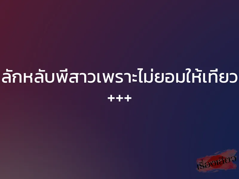 ลักหลับพี่สาวเพราะไม่ยอมให้เที่ยว +++