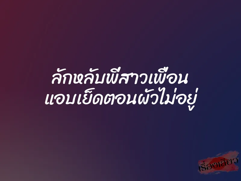 ลักหลับพี่สาวเพื่อน แอบเย็ดตอนผัวไม่อยู่