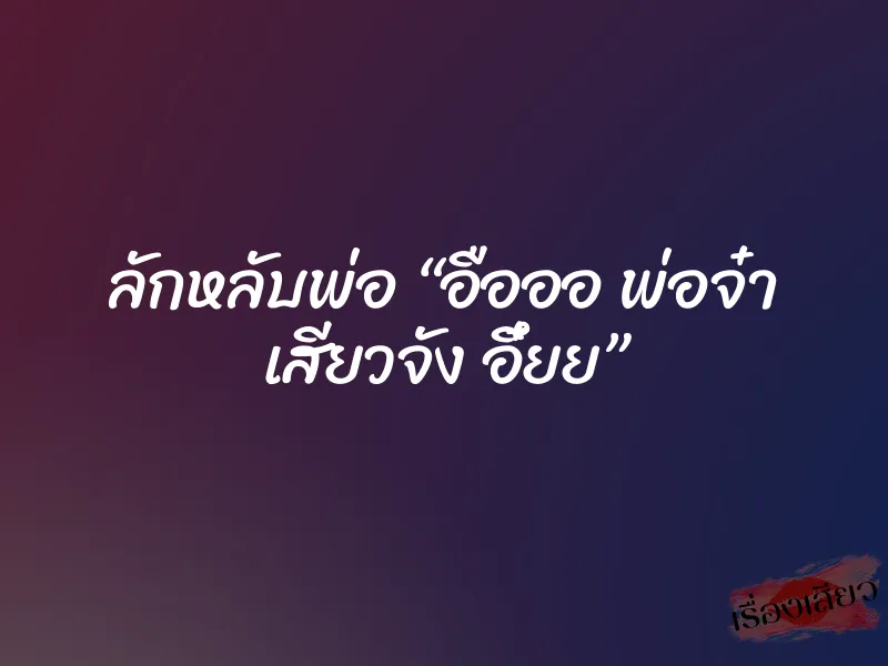 ลักหลับพ่อ “อือออ พ่อจ๋า เสียวจัง อึ๋ยย”