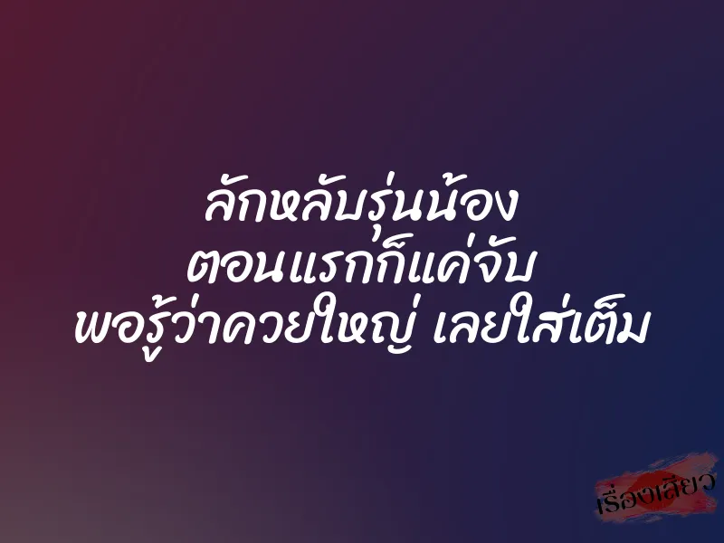 ลักหลับรุ่นน้อง ตอนแรกก็แค่จับ พอรู้ว่าควยใหญ่ เลยใส่เต็ม