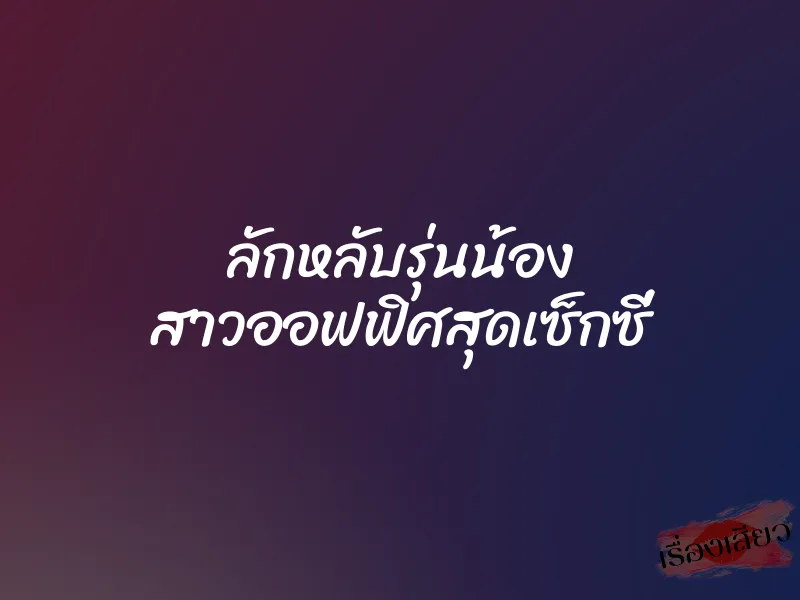 ลักหลับรุ่นน้อง สาวออฟฟิศสุดเซ็กซี่