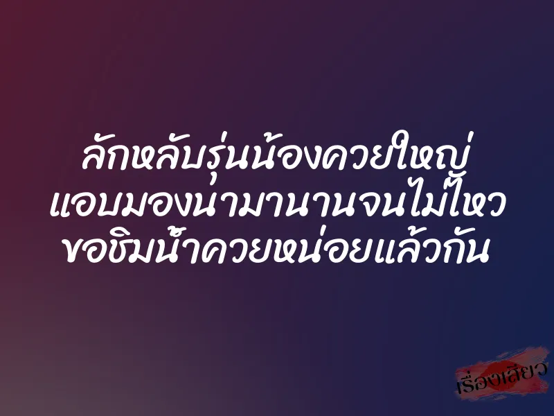 ลักหลับรุ่นน้องควยใหญ่ แอบมองนามานานจนไม่ไหว ขอชิมน้ำควยหน่อยแล้วกัน