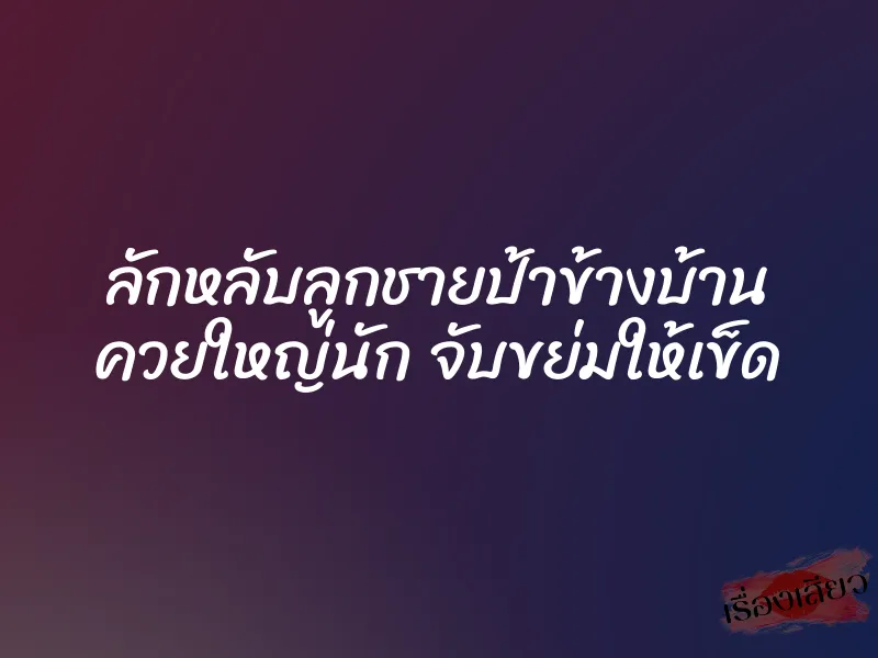 ลักหลับลูกชายป้าข้างบ้าน ควยใหญ่นัก จับขย่มให้เข็ด