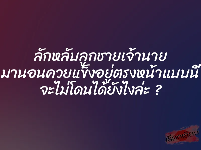 ลักหลับลูกชายเจ้านาย มานอนควยแข็งอยู่ตรงหน้าแบบนี้ จะไม่โดนได้ยังไงล่ะ ?
