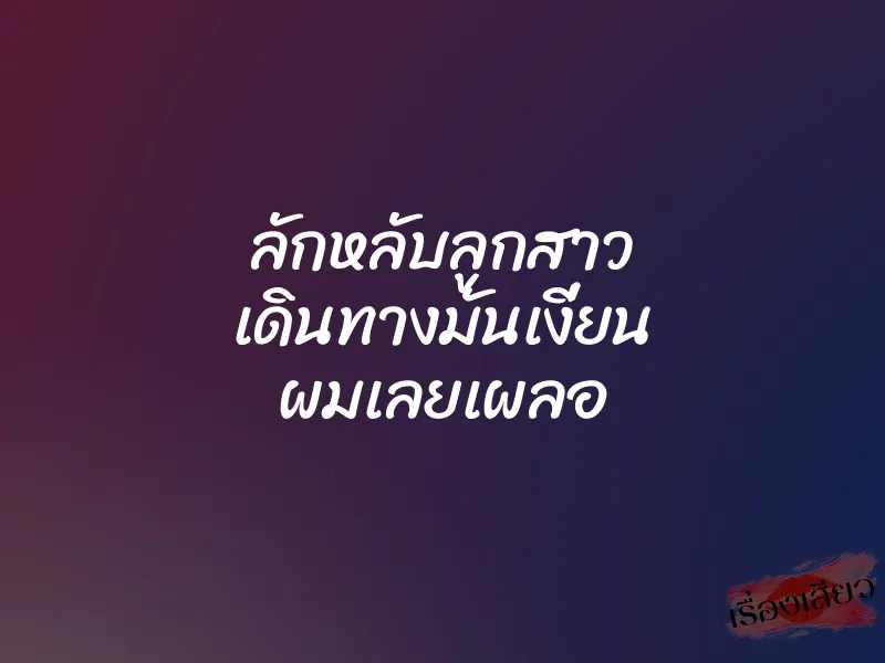 ลักหลับลูกสาว เดินทางมันเงี่ยน ผมเลยเผลอ