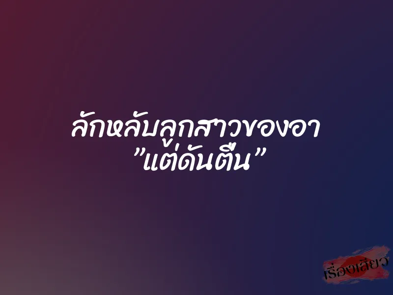 ลักหลับลูกสาวของอา ”แต่ดันตื่น”