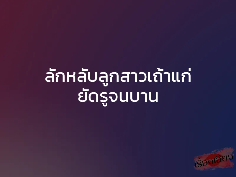 ลักหลับลูกสาวเถ้าแก่ ยัดรูจนบาน