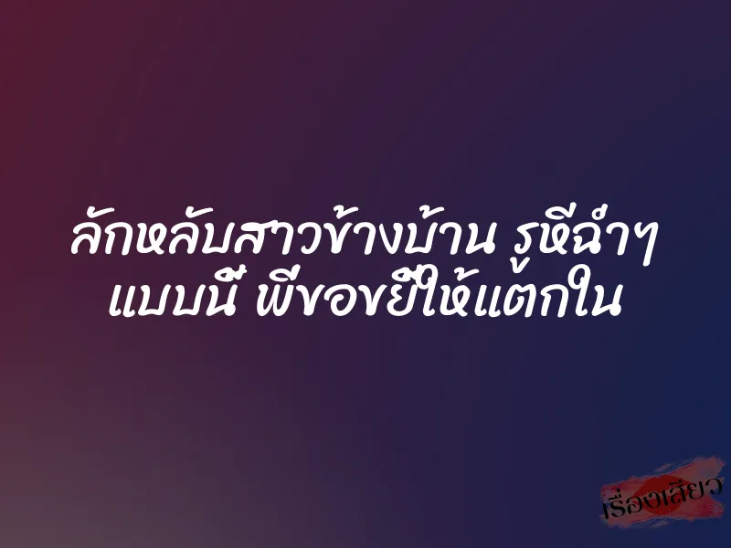 ลักหลับสาวข้างบ้าน รูหีฉ่ำๆ แบบนี้ พี่ขอขยี้ให้แตกใน