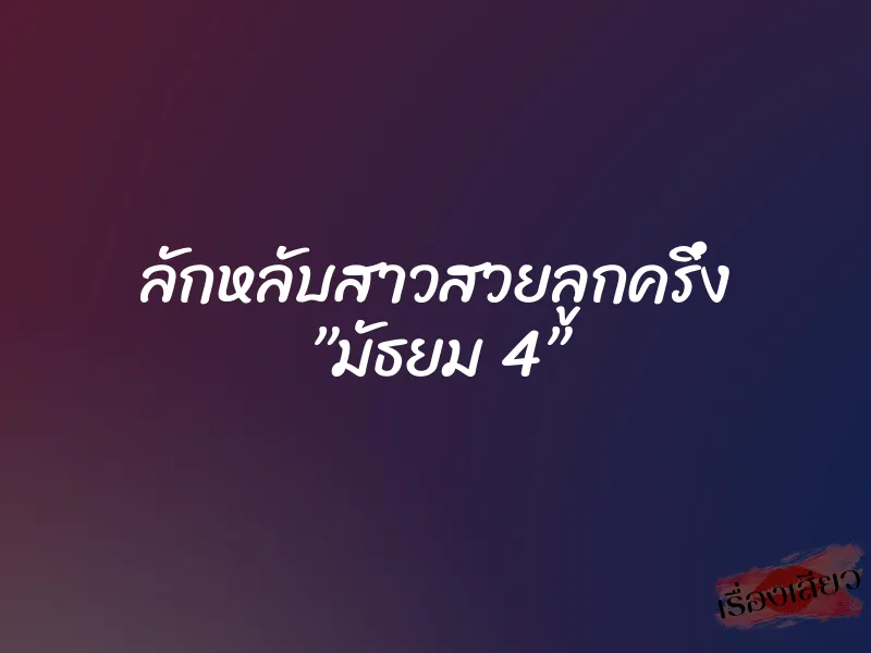 ลักหลับสาวสวยลูกครึ่ง ”มัธยม 4”