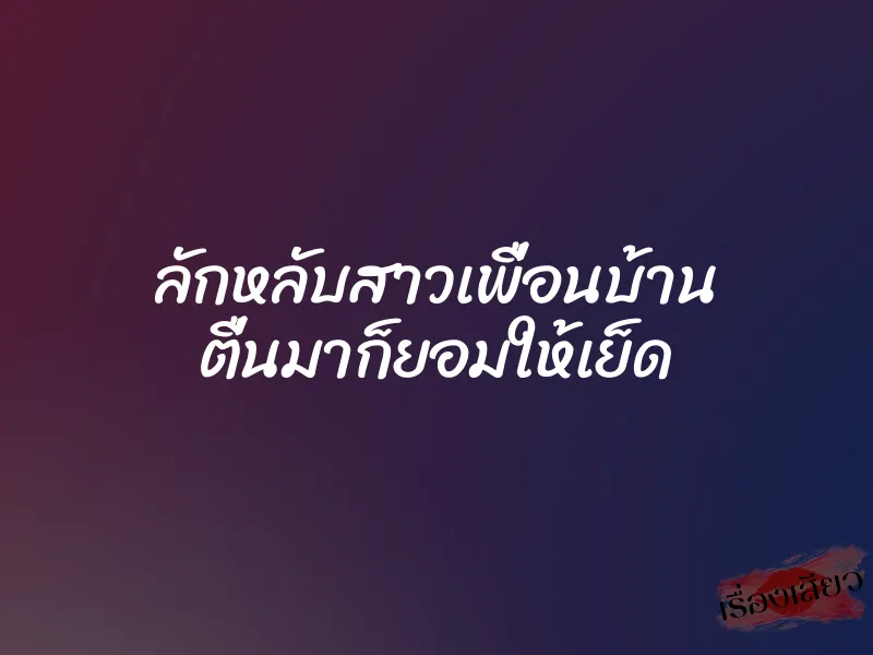 ลักหลับสาวเพื่อนบ้าน ตื่นมาก็ยอมให้เย็ด