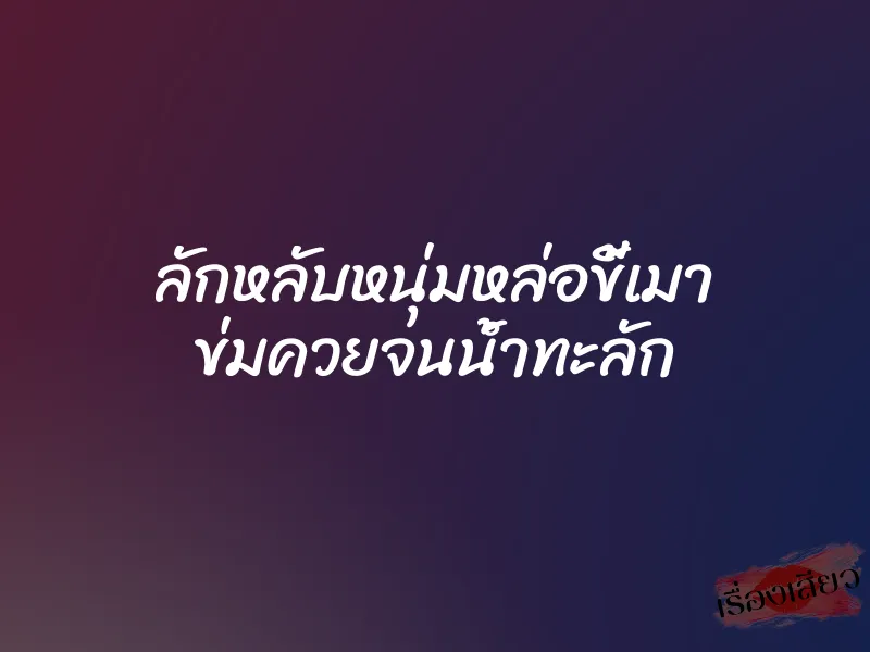 ลักหลับหนุ่มหล่อขี้เมา ข่มควยจนน้ำทะลัก