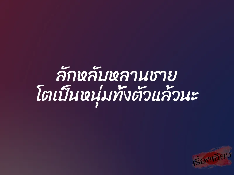 ลักหลับหลานชาย โตเป็นหนุ่มทั้งตัวแล้วนะ
