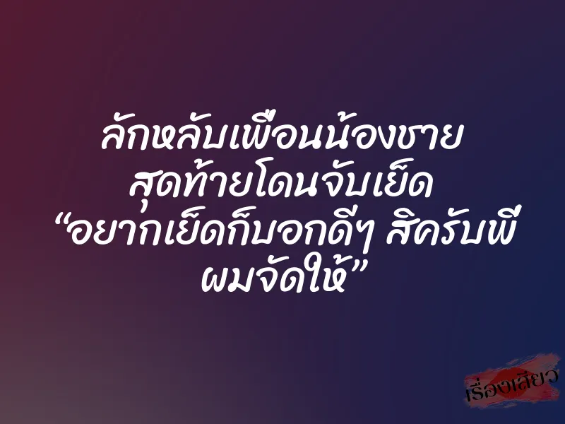 ลักหลับเพื่อนน้องชาย สุดท้ายโดนจับเย็ด “อยากเย็ดก็บอกดีๆ สิครับพี่ ผมจัดให้”