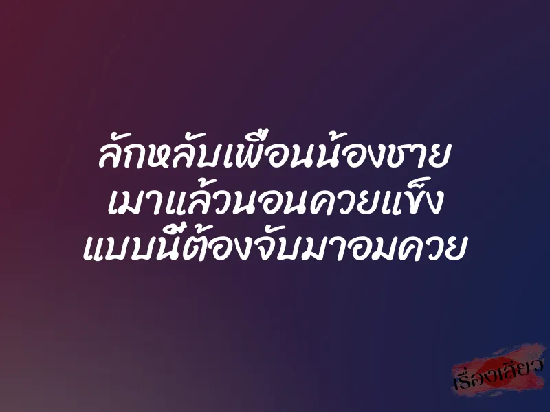 ลักหลับเพื่อนน้องชาย เมาแล้วนอนควยแข็ง แบบนี้ต้องจับมาอมควย