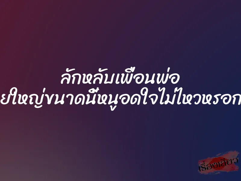 ลักหลับเพื่อนพ่อ ควยใหญ่ขนาดนี้หนูอดใจไม่ไหวหรอกค่ะ