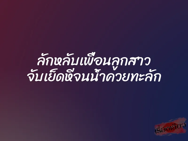 ลักหลับเพื่อนลูกสาว จับเย็ดหีจนน้ำควยทะลัก