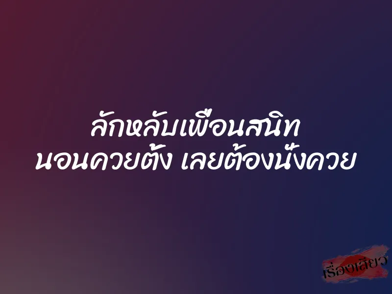 ลักหลับเพื่อนสนิท นอนควยตั้ง เลยต้องนั่งควย
