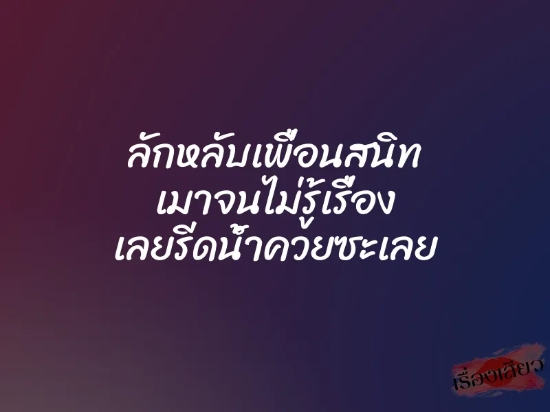 ลักหลับเพื่อนสนิท เมาจนไม่รู้เรื่อง เลยรีดน้ำควยซะเลย