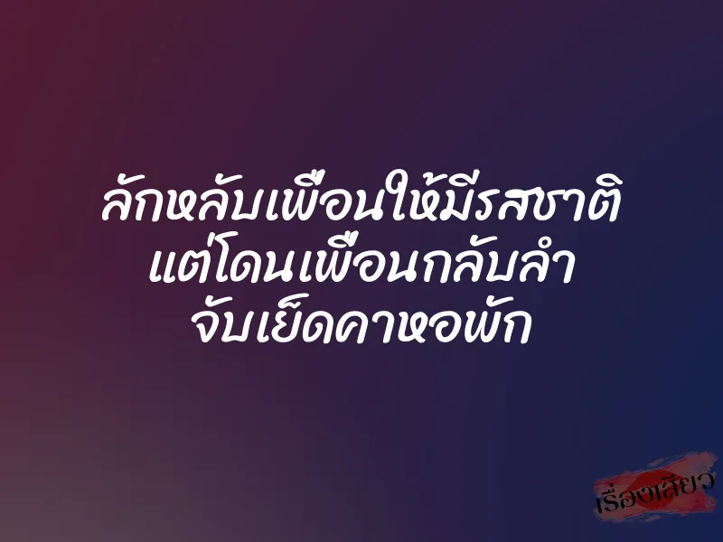 ลักหลับเพื่อนให้มีรสชาติ แต่โดนเพื่อนกลับลำ จับเย็ดคาหอพัก