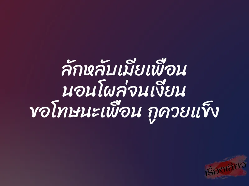 ลักหลับเมียเพื่อน นอนโผล่จนเงี่ยน ขอโทษนะเพื่อน กูควยแข็ง