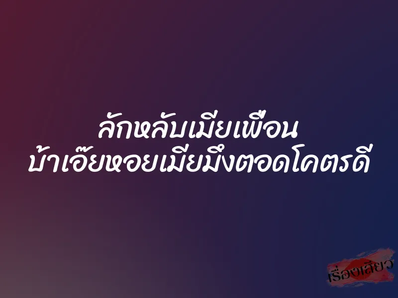 ลักหลับเมียเพื่อน บ้าเอ๊ยหอยเมียมึงตอดโคตรดี