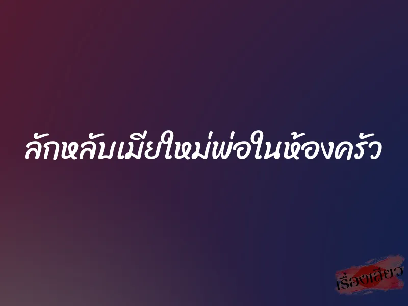 ลักหลับเมียใหม่พ่อในห้องครัว