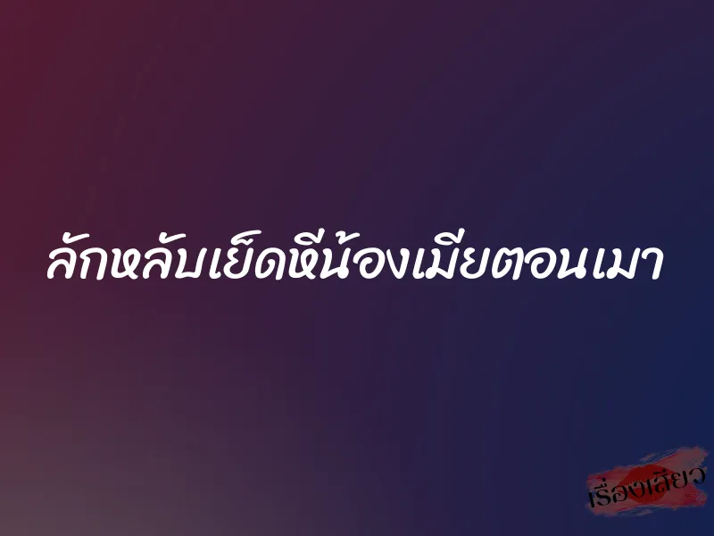 ลักหลับเย็ดหีน้องเมียตอนเมา