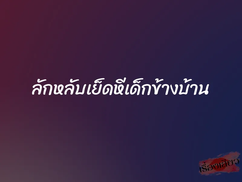 ลักหลับเย็ดหีเด็กข้างบ้าน