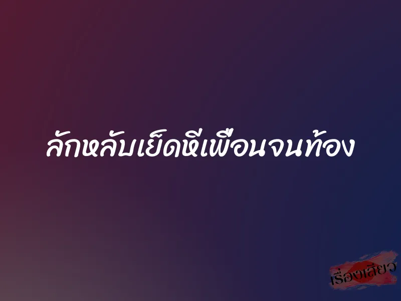 ลักหลับเย็ดหีเพื่อนจนท้อง