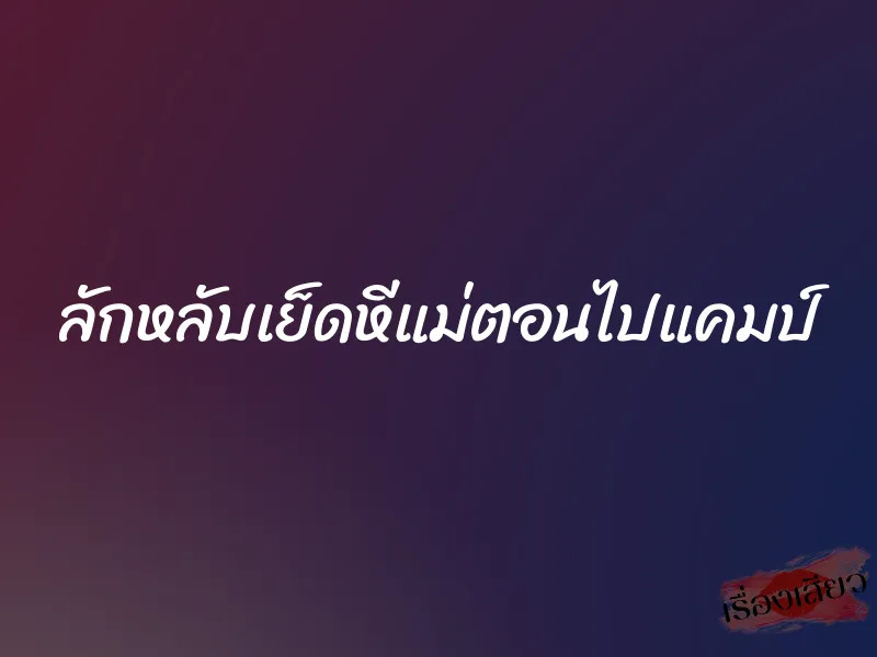ลักหลับเย็ดหีแม่ตอนไปแคมป์